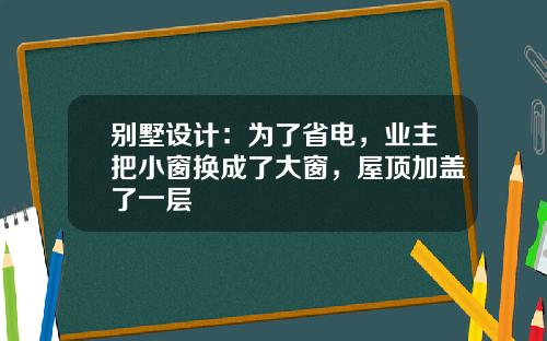 别墅设计：为了省电，业主把小窗换成了大窗，屋顶加盖了一层