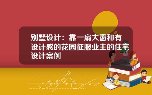 别墅设计：靠一扇大窗和有设计感的花园征服业主的住宅设计案例
