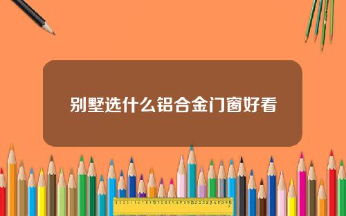 别墅选什么铝合金门窗好看