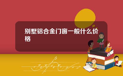 别墅铝合金门窗一般什么价格