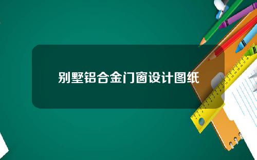 别墅铝合金门窗设计图纸