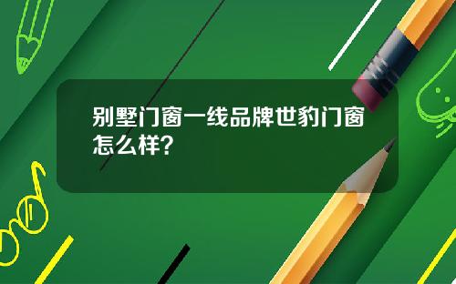 别墅门窗一线品牌世豹门窗怎么样？