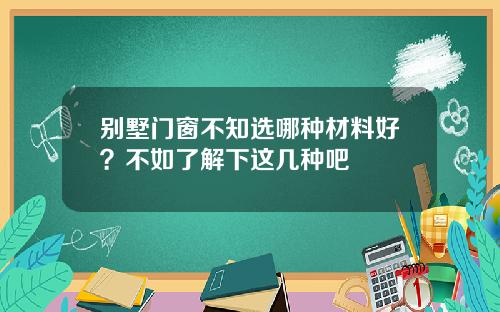 别墅门窗不知选哪种材料好？不如了解下这几种吧