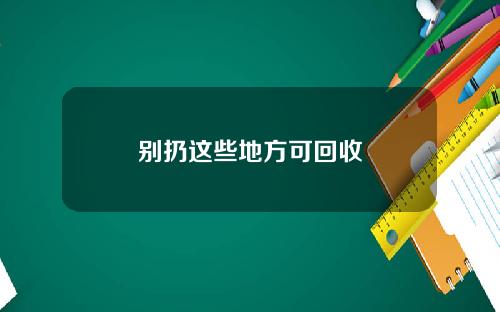 别扔这些地方可回收