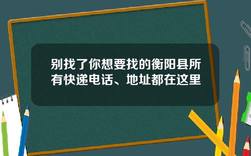 别找了你想要找的衡阳县所有快递电话、地址都在这里