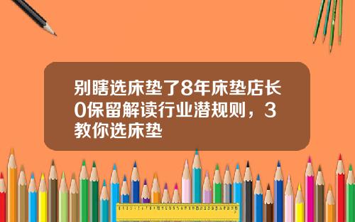 别瞎选床垫了8年床垫店长0保留解读行业潜规则，3歩教你选床垫