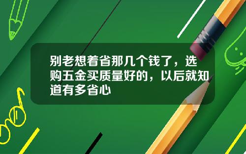 别老想着省那几个钱了，选购五金买质量好的，以后就知道有多省心