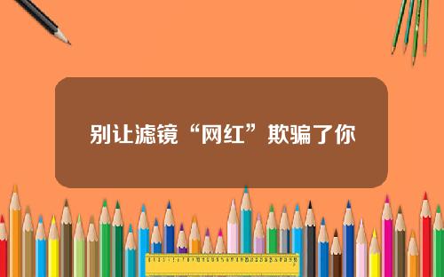 别让滤镜“网红”欺骗了你