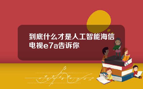 到底什么才是人工智能海信电视e7a告诉你