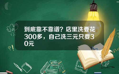到底靠不靠谱？店里洗要花300多，自己洗三元只要30元