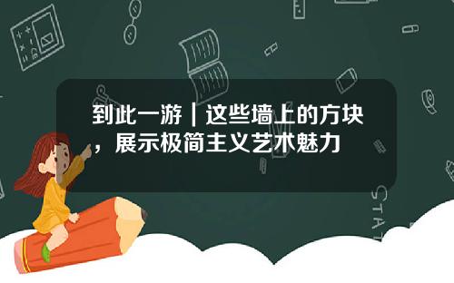 到此一游｜这些墙上的方块，展示极简主义艺术魅力