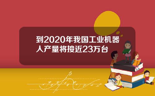 到2020年我国工业机器人产量将接近23万台