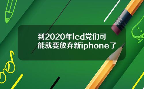 到2020年lcd党们可能就要放弃新iphone了