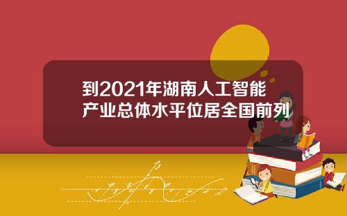 到2021年湖南人工智能产业总体水平位居全国前列