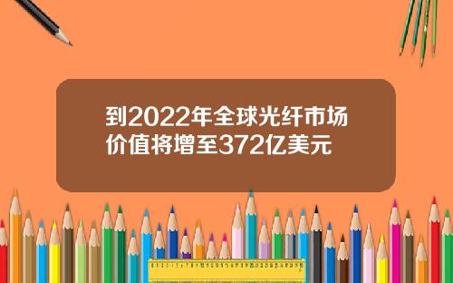 到2022年全球光纤市场价值将增至372亿美元