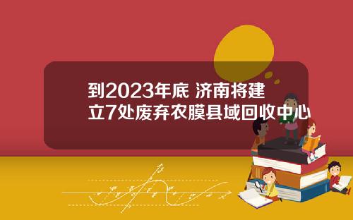 到2023年底 济南将建立7处废弃农膜县域回收中心