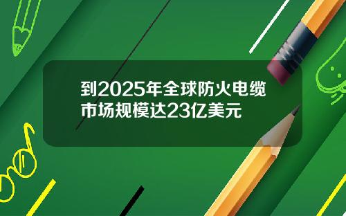 到2025年全球防火电缆市场规模达23亿美元