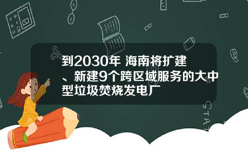 到2030年 海南将扩建、新建9个跨区域服务的大中型垃圾焚烧发电厂