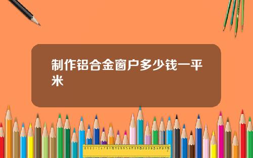 制作铝合金窗户多少钱一平米