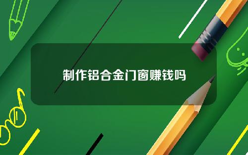 制作铝合金门窗赚钱吗