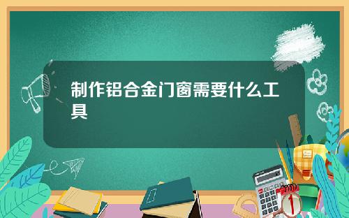 制作铝合金门窗需要什么工具