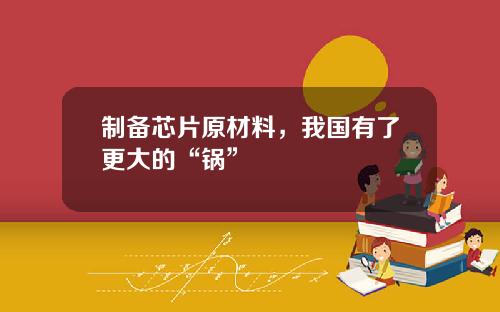 制备芯片原材料，我国有了更大的“锅”