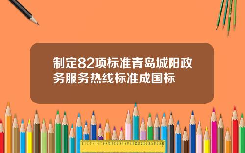 制定82项标准青岛城阳政务服务热线标准成国标