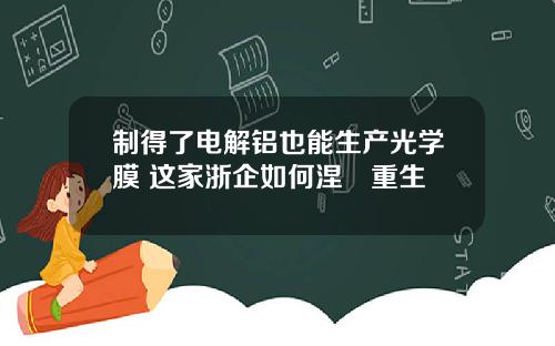 制得了电解铝也能生产光学膜 这家浙企如何涅槃重生