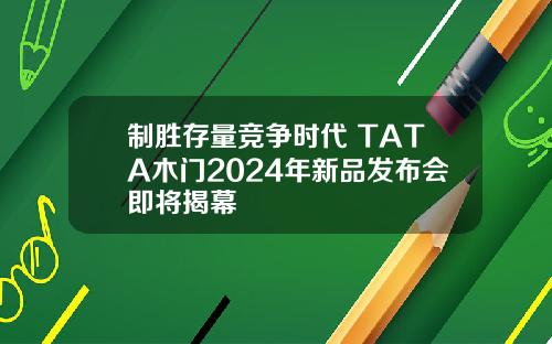 制胜存量竞争时代 TATA木门2024年新品发布会即将揭幕