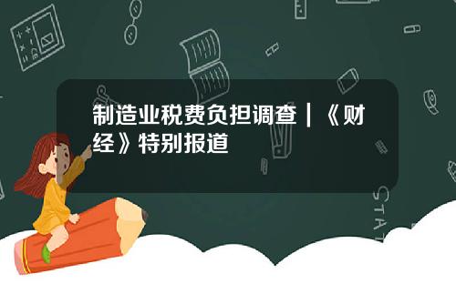 制造业税费负担调查｜《财经》特别报道