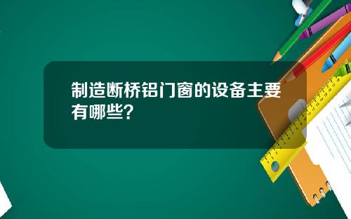 制造断桥铝门窗的设备主要有哪些？
