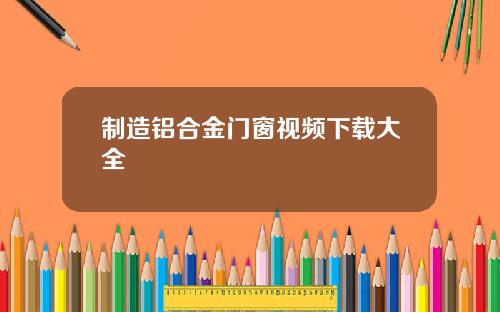 制造铝合金门窗视频下载大全
