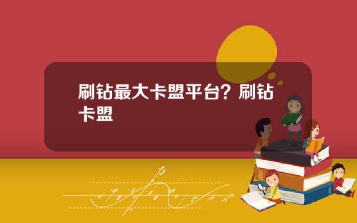 刷钻最大卡盟平台？刷钻 卡盟