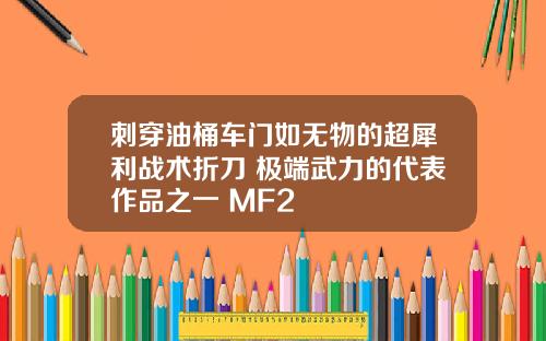 刺穿油桶车门如无物的超犀利战术折刀 极端武力的代表作品之一 MF2