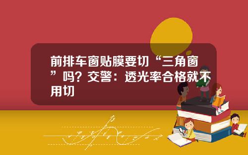 前排车窗贴膜要切“三角窗”吗？交警：透光率合格就不用切