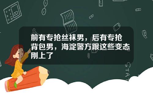前有专抢丝袜男，后有专抢背包男，海淀警方跟这些变态刚上了
