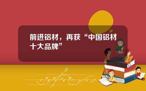 前进铝材，再获“中国铝材十大品牌”