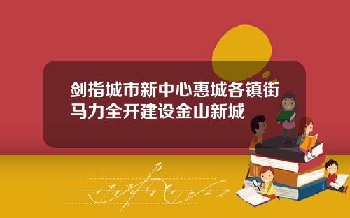 剑指城市新中心惠城各镇街马力全开建设金山新城