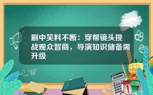 剧中笑料不断：穿帮镜头挑战观众智商，导演知识储备需升级