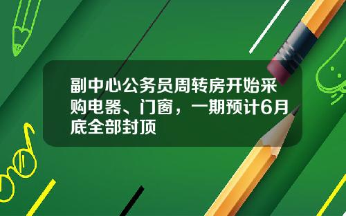 副中心公务员周转房开始采购电器、门窗，一期预计6月底全部封顶