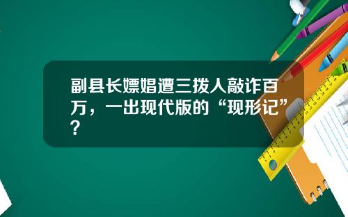 副县长嫖娼遭三拨人敲诈百万，一出现代版的“现形记”？