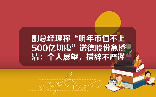 副总经理称“明年市值不上500亿切腹”诺德股份急澄清：个人展望，措辞不严谨