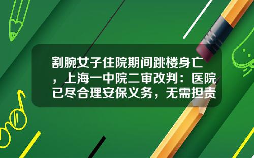割腕女子住院期间跳楼身亡，上海一中院二审改判：医院已尽合理安保义务，无需担责