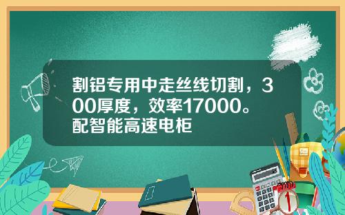 割铝专用中走丝线切割，300厚度，效率17000。配智能高速电柜