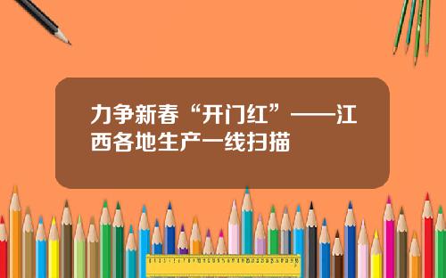 力争新春“开门红”——江西各地生产一线扫描