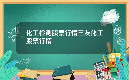 化工检测股票行情三友化工股票行情