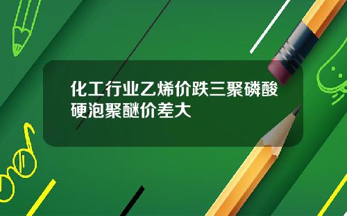 化工行业乙烯价跌三聚磷酸硬泡聚醚价差大