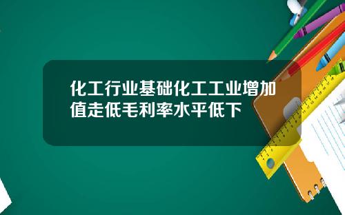 化工行业基础化工工业增加值走低毛利率水平低下