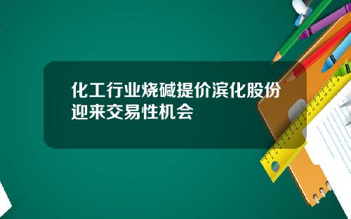 化工行业烧碱提价滨化股份迎来交易性机会