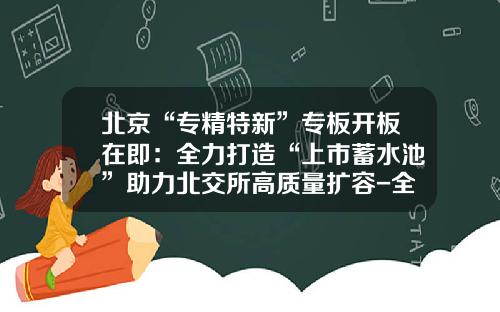 北京“专精特新”专板开板在即：全力打造“上市蓄水池”助力北交所高质量扩容-全国有多少家股权交易中心